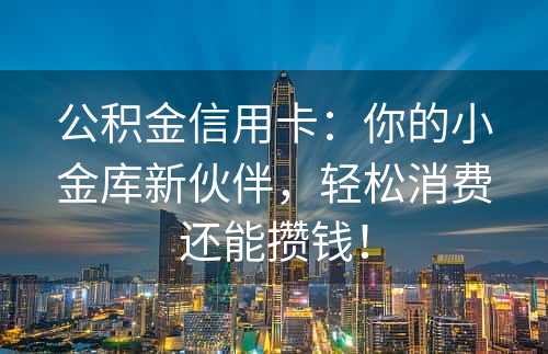 公积金信用卡：你的小金库新伙伴，轻松消费还能攒钱！