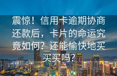 震惊！信用卡逾期协商还款后，卡片的命运究竟如何？还能愉快地买买买吗？