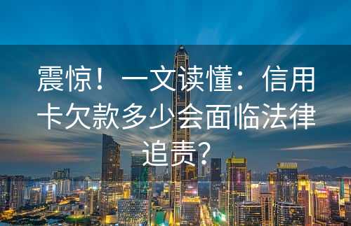 震惊！一文读懂：信用卡欠款多少会面临法律追责？