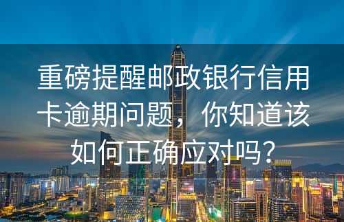 重磅提醒邮政银行信用卡逾期问题，你知道该如何正确应对吗？