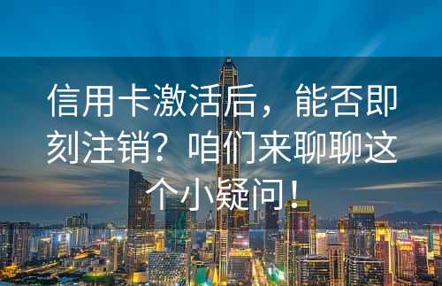 信用卡激活后，能否即刻注销？咱们来聊聊这个小疑问！