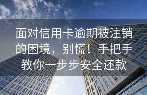 面对信用卡逾期被注销的困境，别慌！手把手教你一步步安全还款