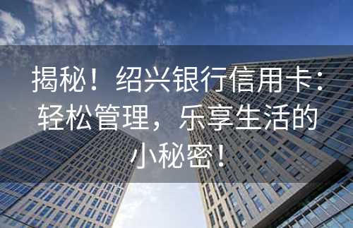 揭秘！绍兴银行信用卡：轻松管理，乐享生活的小秘密！