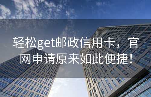 轻松get邮政信用卡，官网申请原来如此便捷！