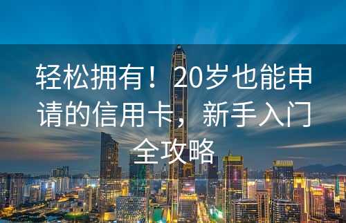 轻松拥有！20岁也能申请的信用卡，新手入门全攻略