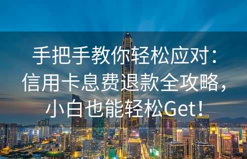 手把手教你轻松应对：信用卡息费退款全攻略，小白也能轻松Get！