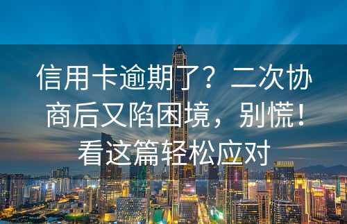 信用卡逾期了？二次协商后又陷困境，别慌！看这篇轻松应对