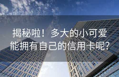 揭秘啦！多大的小可爱能拥有自己的信用卡呢？