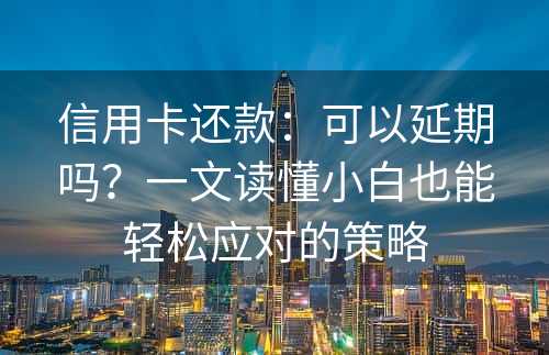 信用卡还款：可以延期吗？一文读懂小白也能轻松应对的策略