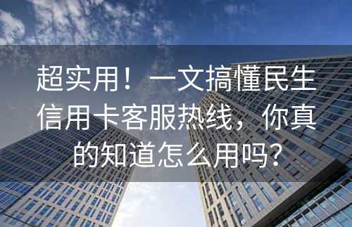 超实用！一文搞懂民生信用卡客服热线，你真的知道怎么用吗？