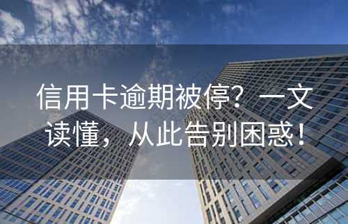 信用卡逾期被停？一文读懂，从此告别困惑！