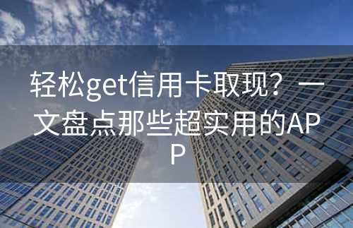 轻松get信用卡取现？一文盘点那些超实用的APP