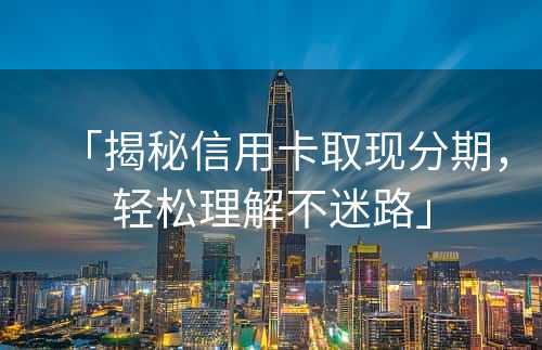 「揭秘信用卡取现分期，轻松理解不迷路」