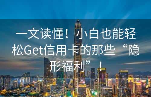 一文读懂！小白也能轻松Get信用卡的那些“隐形福利”！