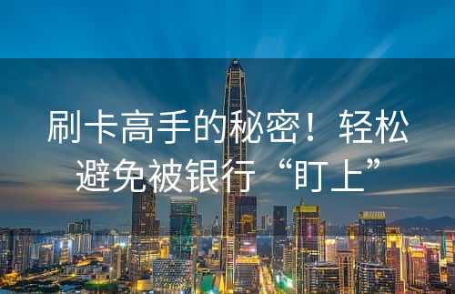刷卡高手的秘密！轻松避免被银行“盯上”