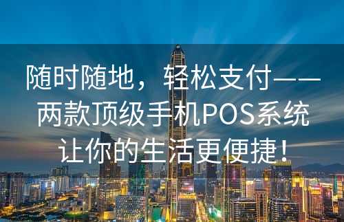 随时随地，轻松支付——两款顶级手机POS系统让你的生活更便捷！