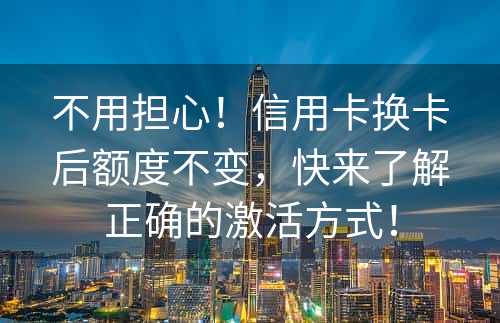 不用担心！信用卡换卡后额度不变，快来了解正确的激活方式！