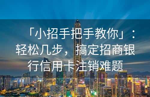 「小招手把手教你」：轻松几步，搞定招商银行信用卡注销难题