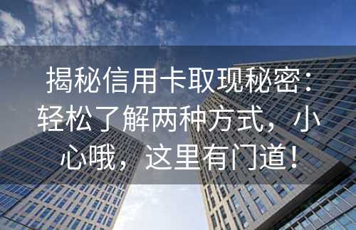 揭秘信用卡取现秘密：轻松了解两种方式，小心哦，这里有门道！