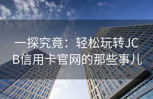 一探究竟：轻松玩转JCB信用卡官网的那些事儿