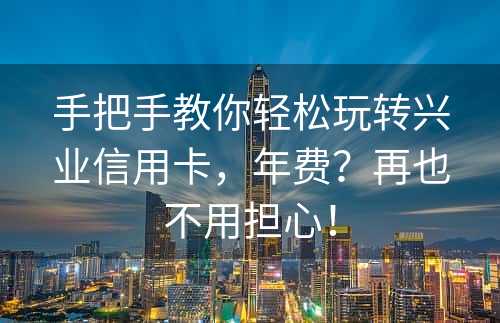 手把手教你轻松玩转兴业信用卡，年费？再也不用担心！