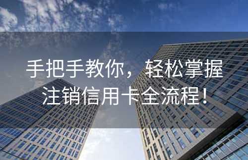 手把手教你，轻松掌握注销信用卡全流程！