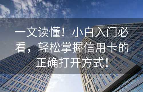 一文读懂！小白入门必看，轻松掌握信用卡的正确打开方式！