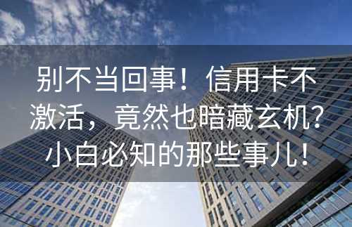 别不当回事！信用卡不激活，竟然也暗藏玄机？小白必知的那些事儿！