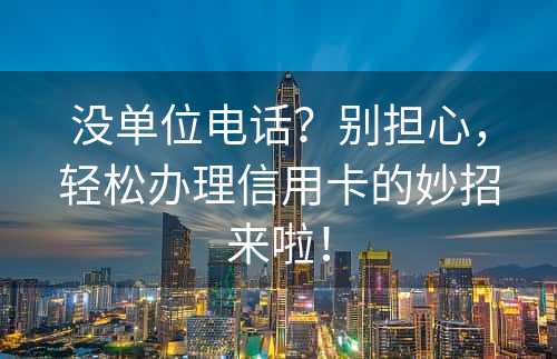 没单位电话？别担心，轻松办理信用卡的妙招来啦！