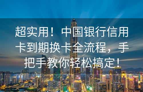 超实用！中国银行信用卡到期换卡全流程，手把手教你轻松搞定！