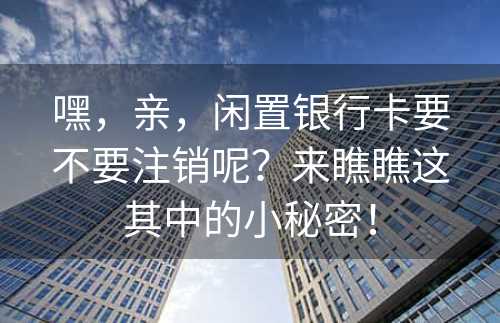 嘿，亲，闲置银行卡要不要注销呢？来瞧瞧这其中的小秘密！