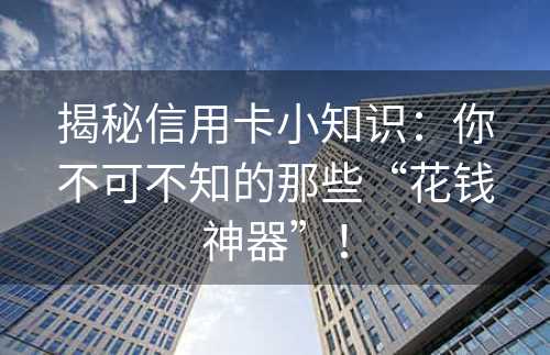 揭秘信用卡小知识：你不可不知的那些“花钱神器”！