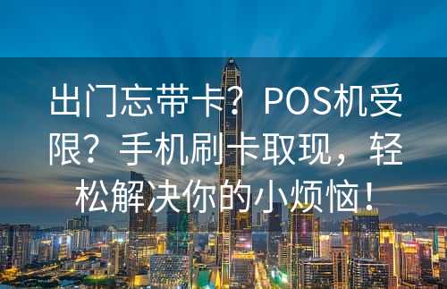 出门忘带卡？POS机受限？手机刷卡取现，轻松解决你的小烦恼！