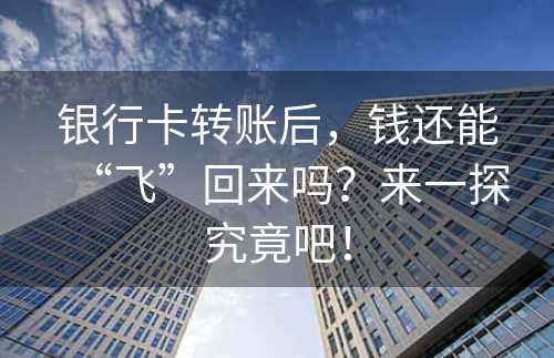 银行卡转账后，钱还能“飞”回来吗？来一探究竟吧！