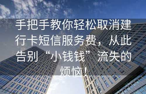 手把手教你轻松取消建行卡短信服务费，从此告别“小钱钱”流失的烦恼！