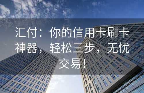 汇付：你的信用卡刷卡神器，轻松三步，无忧交易！