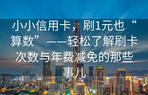 小小信用卡，刷1元也“算数”——轻松了解刷卡次数与年费减免的那些事儿