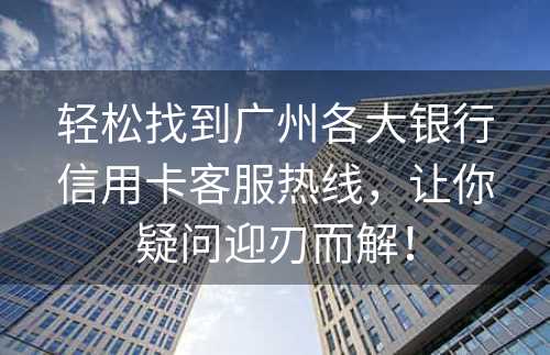 轻松找到广州各大银行信用卡客服热线，让你疑问迎刃而解！