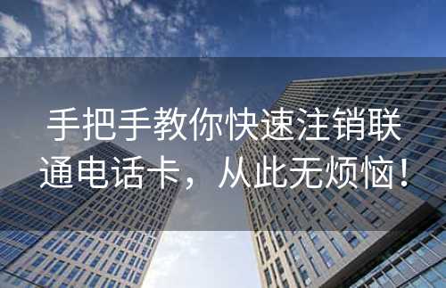 手把手教你快速注销联通电话卡，从此无烦恼！