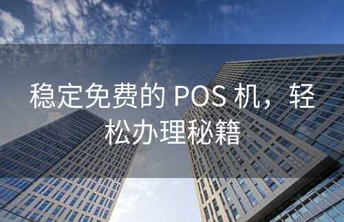 稳定免费的 POS 机，轻松办理秘籍