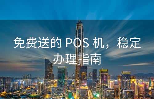 免费送的 POS 机，稳定办理指南