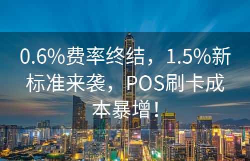 0.6%费率终结，1.5%新标准来袭，POS刷卡成本暴增！