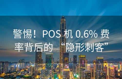 警惕！POS 机 0.6% 费率背后的 “隐形刺客”