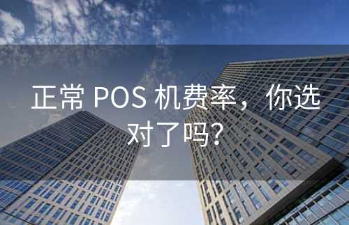 正常 POS 机费率，你选对了吗？