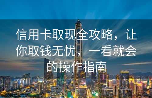 信用卡取现全攻略，让你取钱无忧，一看就会的操作指南