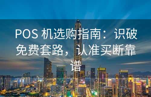 POS 机选购指南：识破免费套路，认准买断靠谱