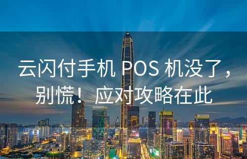 云闪付手机 POS 机没了，别慌！应对攻略在此