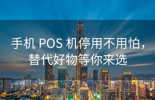 手机 POS 机停用不用怕，替代好物等你来选