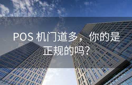 POS 机门道多，你的是正规的吗？