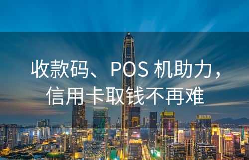 收款码、POS 机助力，信用卡取钱不再难